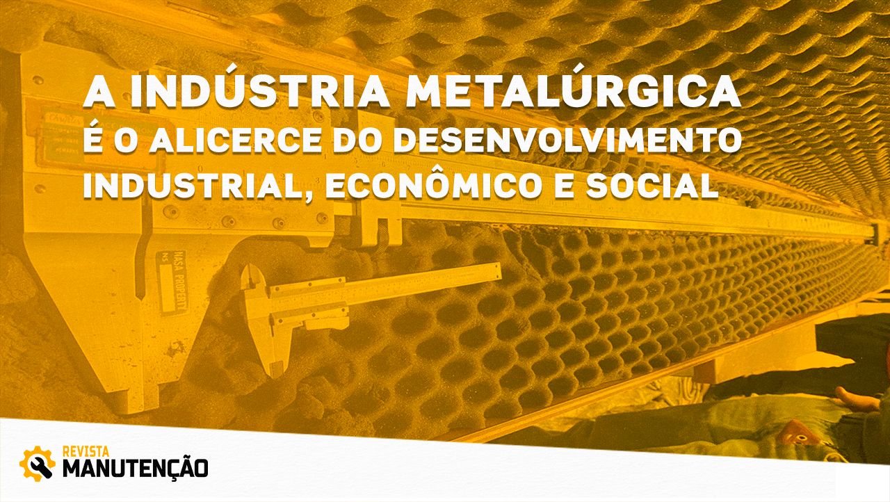 A indústria metalúrgica é o alicerce do desenvolvimento industrial, econômico e social